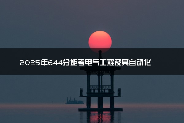 2025年644分能考电气工程及其自动化专业吗 644分电气工程及其自动化专业大学推荐
