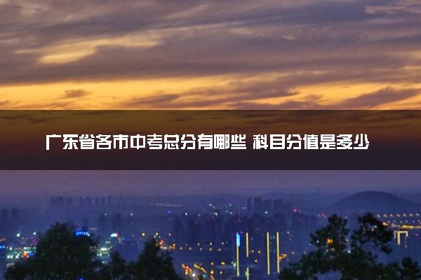 广东省各市中考总分有哪些 科目分值是多少