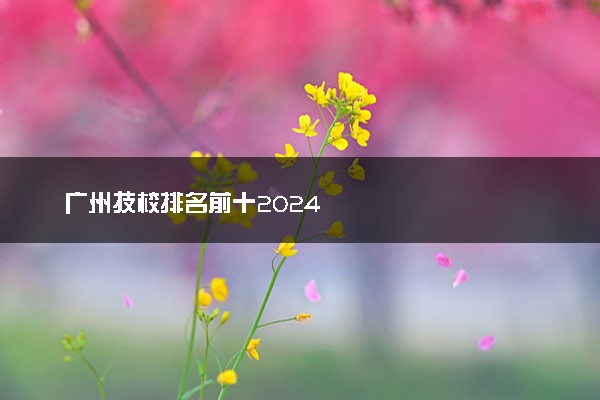 广州技校排名前十2024