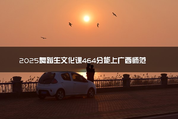 2025舞蹈生文化课464分能上广西师范大学吗