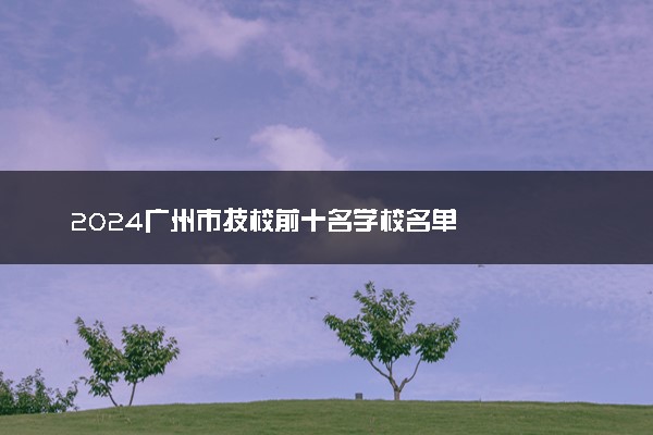 2024广州市技校前十名学校名单