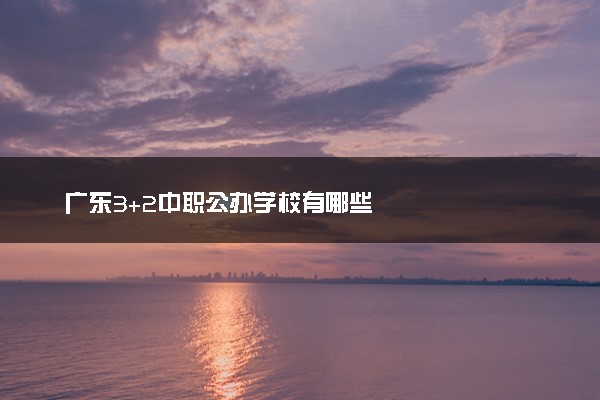 广东3+2中职公办学校有哪些