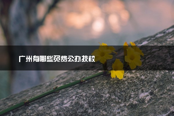 广州有哪些免费公办技校