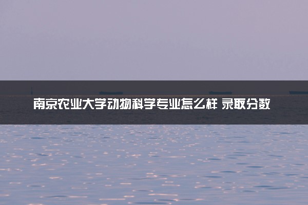 南京农业大学动物科学专业怎么样 录取分数线多少