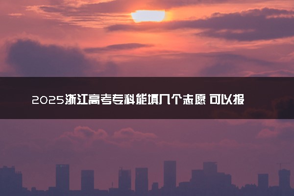 2025浙江高考专科能填几个志愿 可以报几个学校和专业