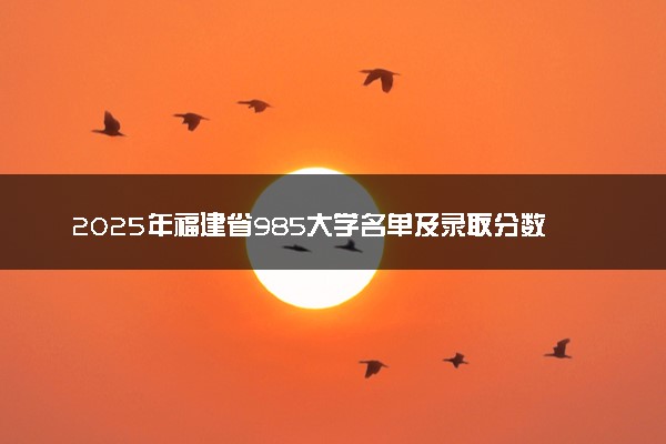 2025年福建省985大学名单及录取分数线 全国排名第几
