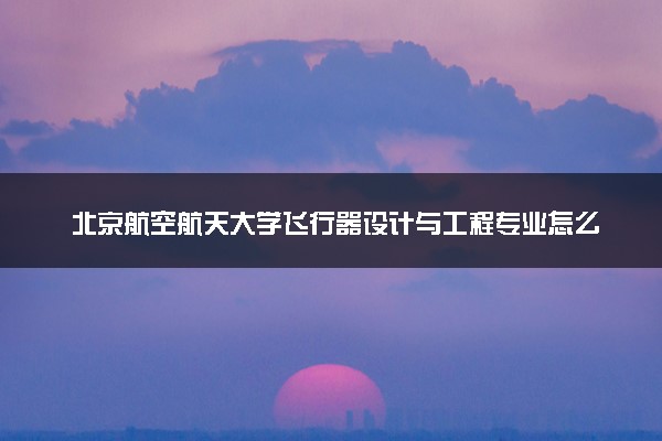 北京航空航天大学飞行器设计与工程专业怎么样 录取分数线多少