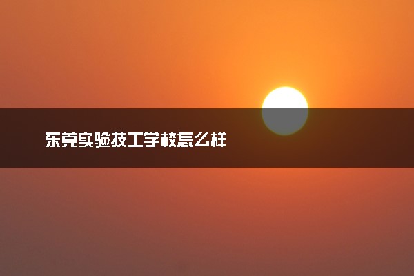 东莞实验技工学校怎么样
