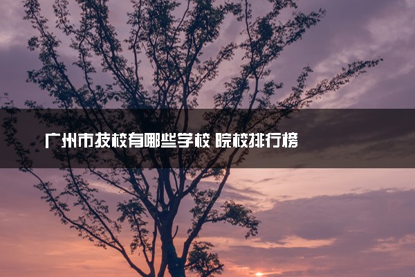 广州市技校有哪些学校 院校排行榜