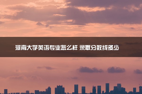 河南大学英语专业怎么样 录取分数线多少