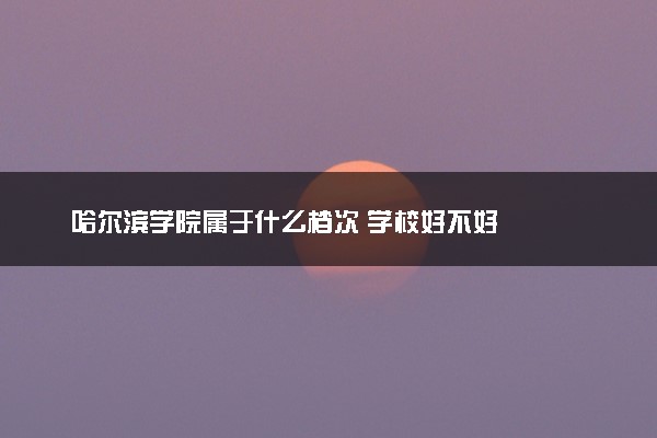 哈尔滨学院属于什么档次 学校好不好