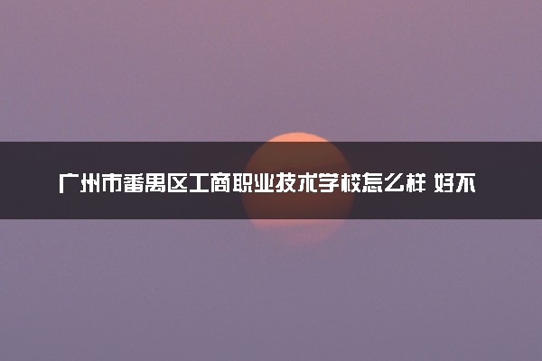 广州市番禺区工商职业技术学校怎么样 好不好