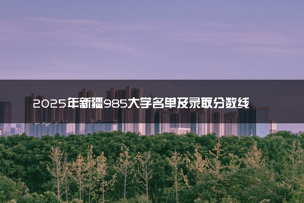 2025年新疆985大学名单及录取分数线 全国排名第几