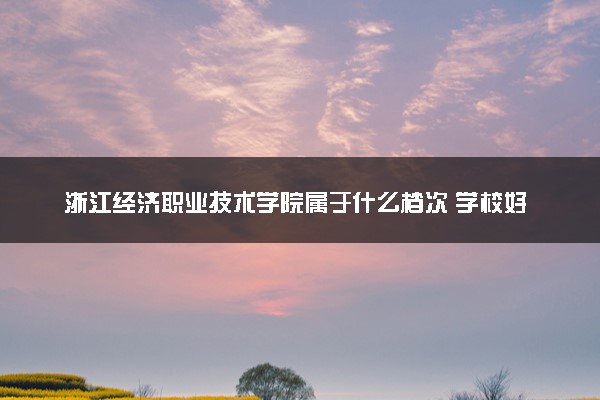 浙江经济职业技术学院属于什么档次 学校好不好