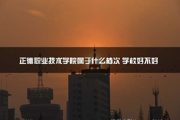 正德职业技术学院属于什么档次 学校好不好