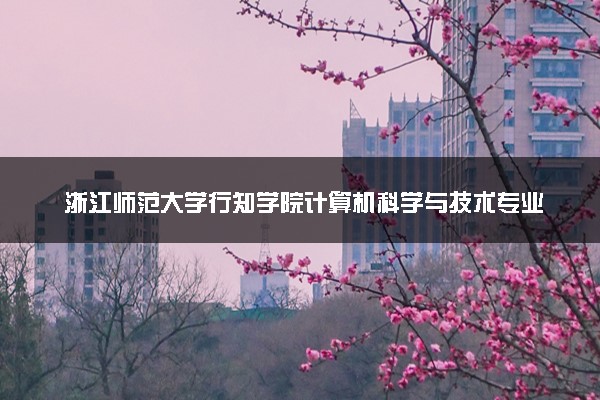 浙江师范大学行知学院计算机科学与技术专业怎么样 录取分数线多少