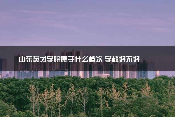 山东英才学院属于什么档次 学校好不好