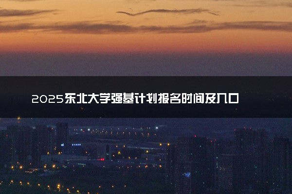 2025东北大学强基计划报名时间及入口 在哪报名