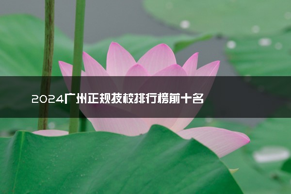 2024广州正规技校排行榜前十名