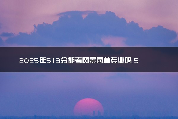 2025年513分能考风景园林专业吗 513分风景园林专业大学推荐