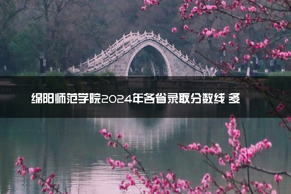 绵阳师范学院2024年各省录取分数线 多少分能考上