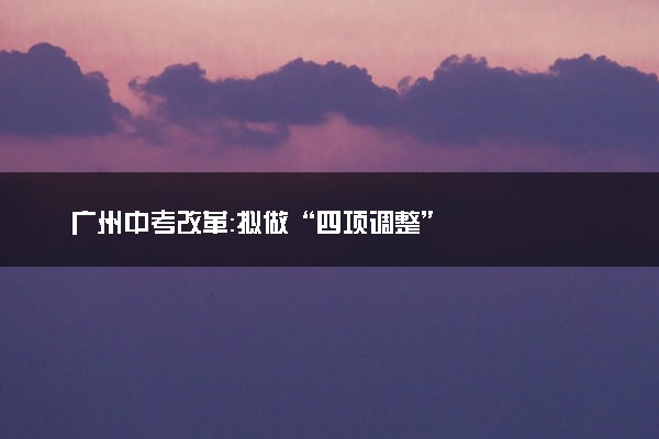 广州中考改革：拟做“四项调整”