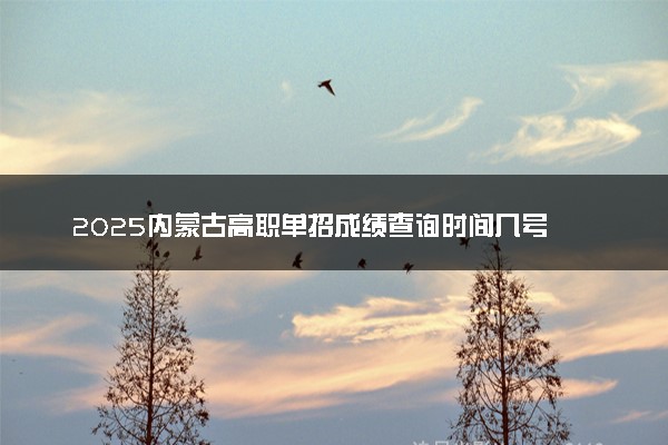 2025内蒙古高职单招成绩查询时间几号 什么时间公布分数