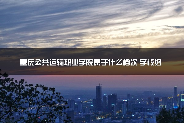 重庆公共运输职业学院属于什么档次 学校好不好