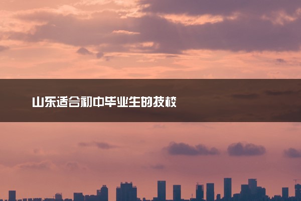 山东适合初中毕业生的技校