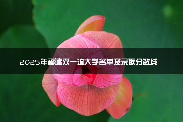 2025年福建双一流大学名单及录取分数线 全国排名第几