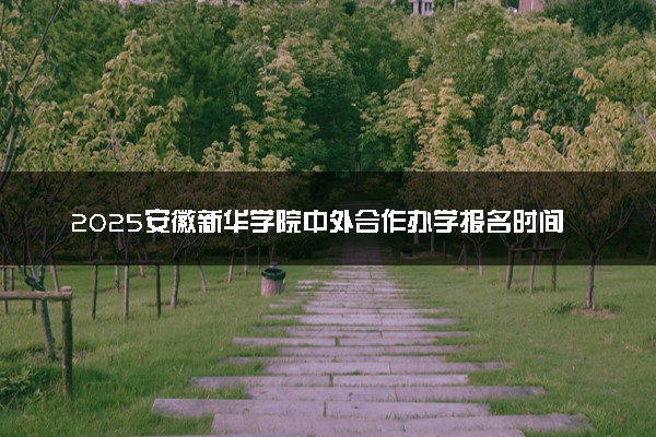 2025安徽新华学院中外合作办学报名时间及录取条件