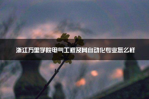 浙江万里学院电气工程及其自动化专业怎么样 录取分数线多少