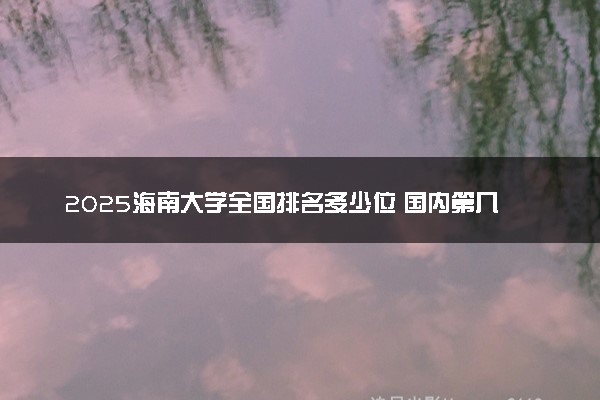 2025海南大学全国排名多少位 国内第几名