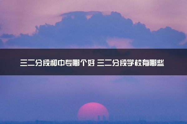 三二分段和中专哪个好 三二分段学校有哪些