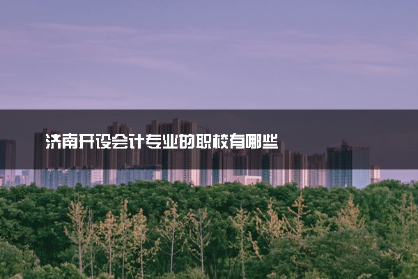 济南开设会计专业的职校有哪些
