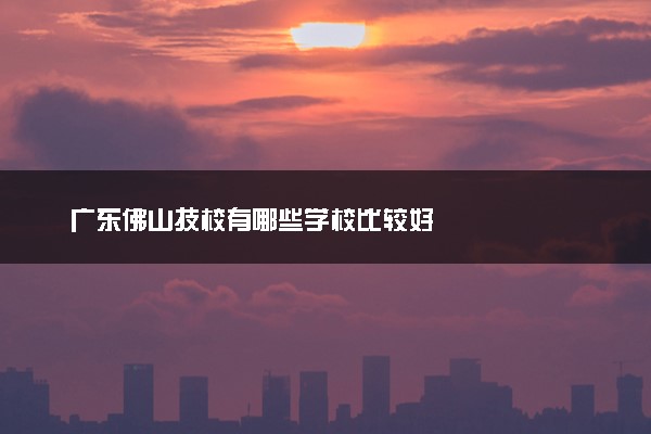 广东佛山技校有哪些学校比较好