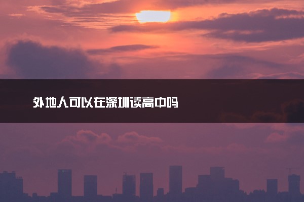 外地人可以在深圳读高中吗