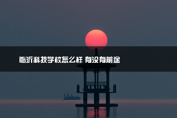 临沂科技学校怎么样 有没有前途
