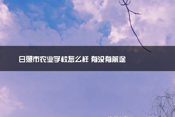 日照市农业学校怎么样 有没有前途