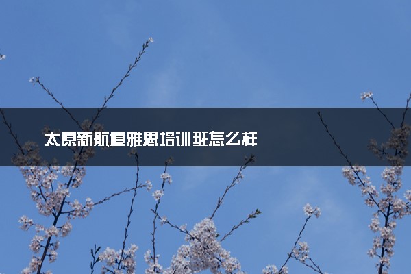 太原新航道雅思培训班怎么样