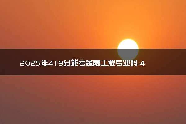 2025年419分能考金融工程专业吗 419分金融工程专业大学推荐