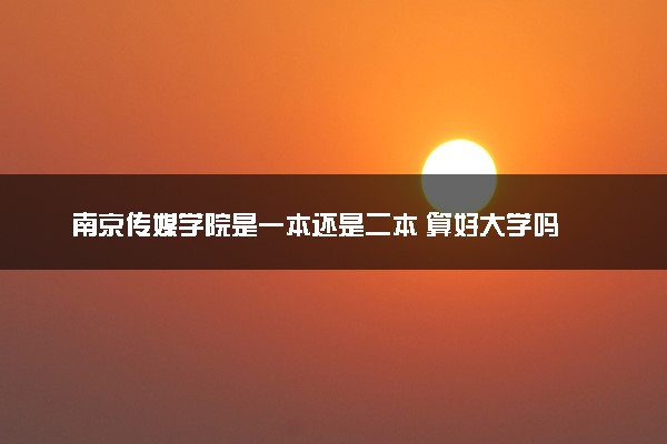 南京传媒学院是一本还是二本 算好大学吗