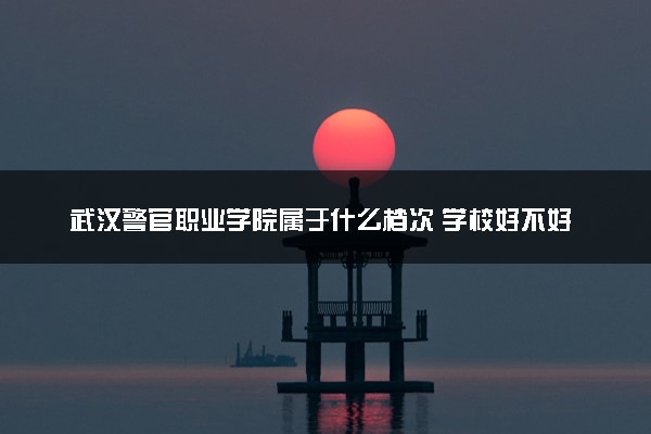 武汉警官职业学院属于什么档次 学校好不好