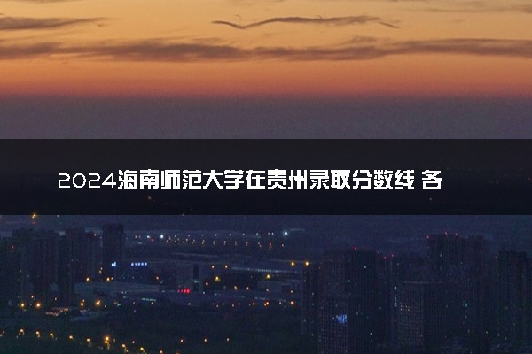 2024海南师范大学在贵州录取分数线 各专业分数及位次