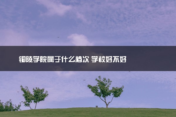 铜陵学院属于什么档次 学校好不好