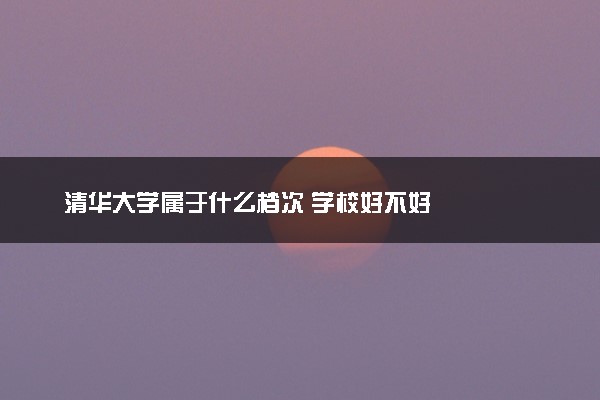 清华大学属于什么档次 学校好不好