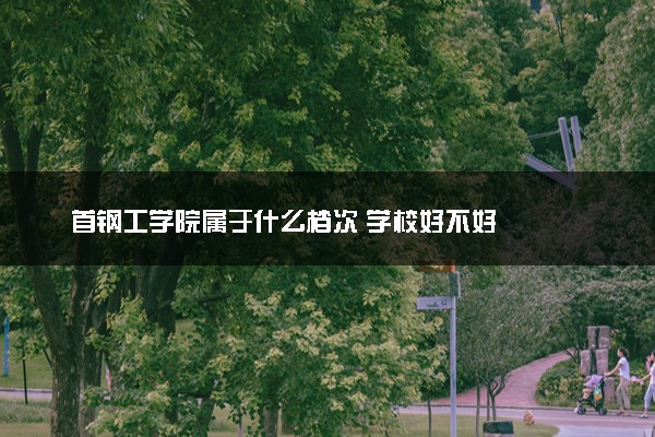 首钢工学院属于什么档次 学校好不好