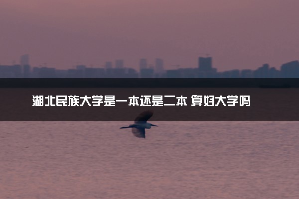 湖北民族大学是一本还是二本 算好大学吗