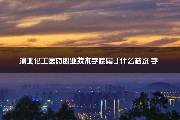 河北化工医药职业技术学院属于什么档次 学校好不好
