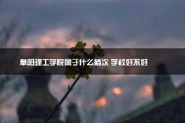 阜阳理工学院属于什么档次 学校好不好